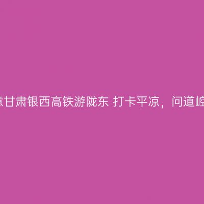 如意甘肃银西高铁游陇东 打卡平凉，问道崆峒